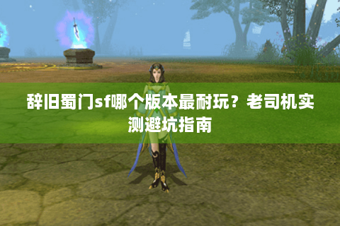 辞旧蜀门sf哪个版本最耐玩？老司机实测避坑指南
