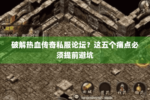 破解热血传奇私服论坛？这五个痛点必须提前避坑