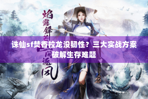 诛仙sf焚香拉龙没韧性？三大实战方案破解生存难题