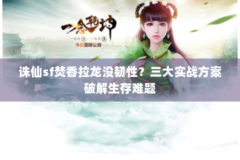 诛仙sf焚香拉龙没韧性？三大实战方案破解生存难题