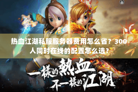 热血江湖私服服务器费用怎么省？300人同时在线的配置怎么选？