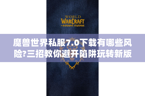 魔兽世界私服7.0下载有哪些风险?三招教你避开陷阱玩转新版本