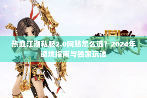 热血江湖私服2.0网站怎么选？2024年避坑指南与独家玩法