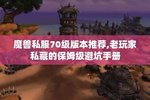 魔兽私服70级版本推荐,老玩家私藏的保姆级避坑手册