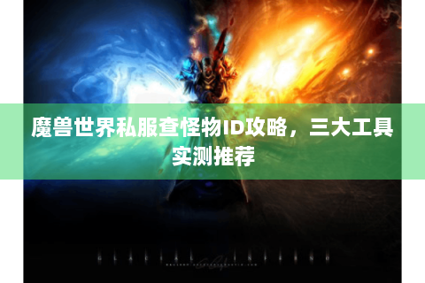 魔兽世界私服查怪物ID攻略，三大工具实测推荐