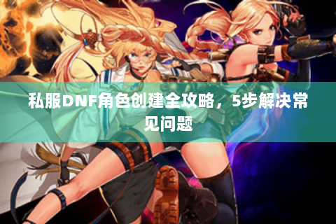 私服DNF角色创建全攻略，5步解决常见问题