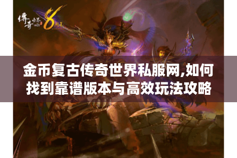 金币复古传奇世界私服网,如何找到靠谱版本与高效玩法攻略?