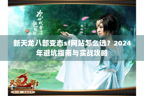 新天龙八部变态sf网站怎么选？2024年避坑指南与实战攻略