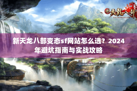 新天龙八部变态sf网站怎么选？2024年避坑指南与实战攻略