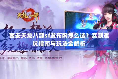 西安天龙八部sf发布网怎么选？实测避坑指南与玩法全解析