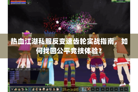 热血江湖私服反变速齿轮实战指南，如何找回公平竞技体验？