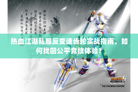 热血江湖私服反变速齿轮实战指南，如何找回公平竞技体验？