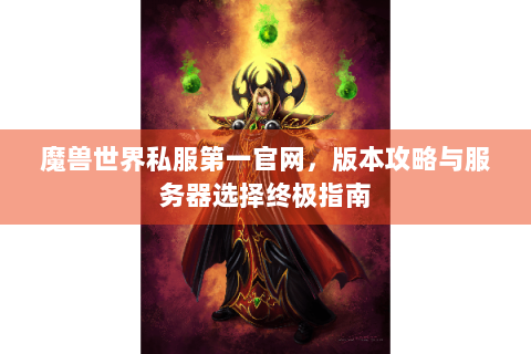 魔兽世界私服第一官网，版本攻略与服务器选择终极指南