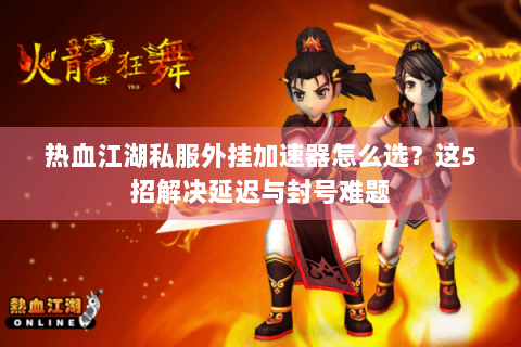 热血江湖私服外挂加速器怎么选？这5招解决延迟与封号难题