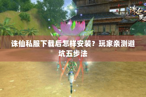 诛仙私服下载后怎样安装？玩家亲测避坑五步法