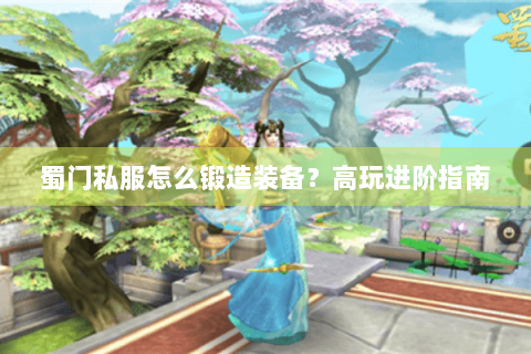 蜀门私服怎么锻造装备？高玩进阶指南