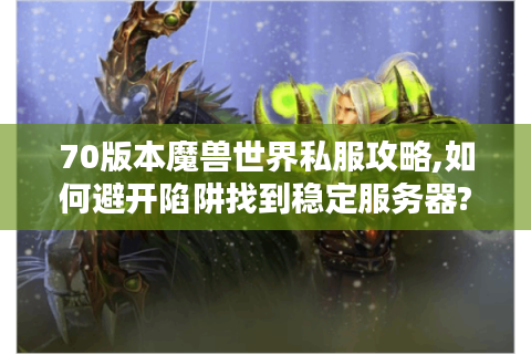 70版本魔兽世界私服攻略,如何避开陷阱找到稳定服务器?