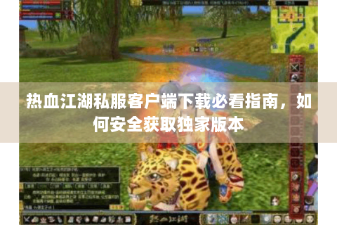 热血江湖私服客户端下载必看指南，如何安全获取独家版本