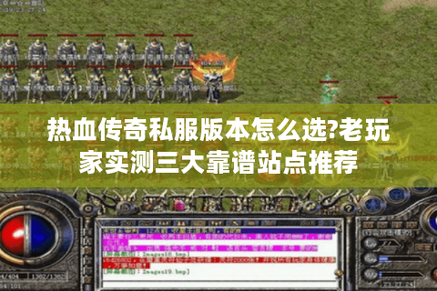 热血传奇私服版本怎么选?老玩家实测三大靠谱站点推荐