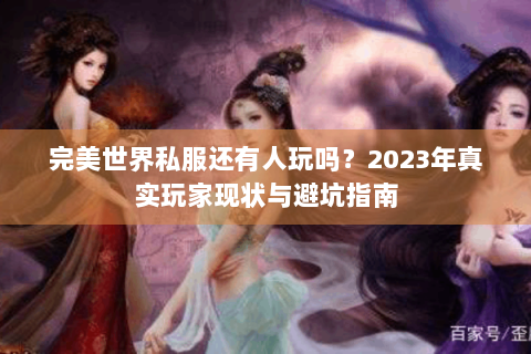 完美世界私服还有人玩吗？2023年真实玩家现状与避坑指南