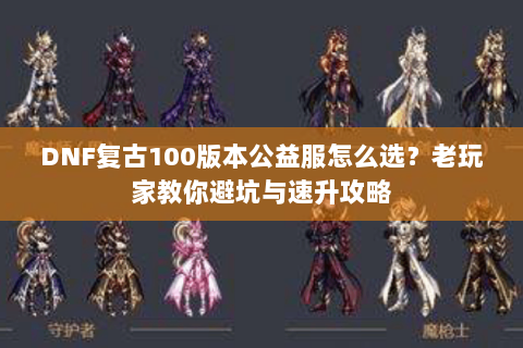 DNF复古100版本公益服怎么选？老玩家教你避坑与速升攻略
