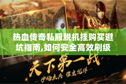 热血传奇私服脱机挂购买避坑指南,如何安全高效刷级?
