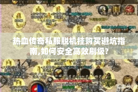 热血传奇私服脱机挂购买避坑指南,如何安全高效刷级?