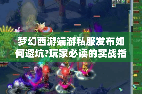 梦幻西游端游私服发布如何避坑?玩家必读的实战指南
