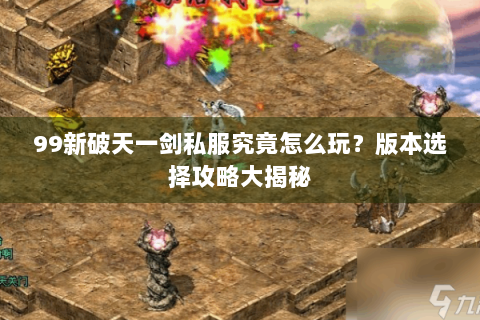 99新破天一剑私服究竟怎么玩？版本选择攻略大揭秘
