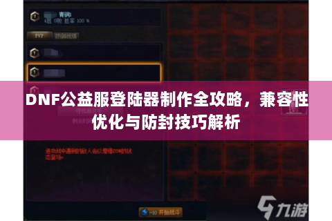 DNF公益服登陆器制作全攻略，兼容性优化与防封技巧解析