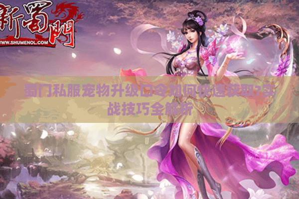 蜀门私服宠物升级口令如何快速获取?实战技巧全解析