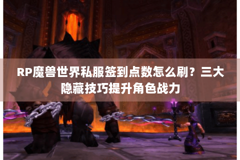 RP魔兽世界私服签到点数怎么刷？三大隐藏技巧提升角色战力