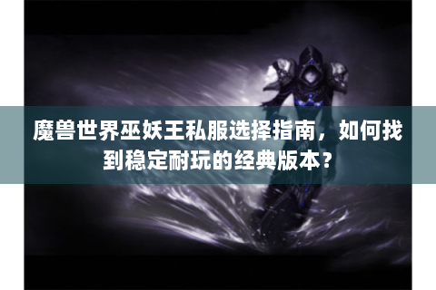 魔兽世界巫妖王私服选择指南，如何找到稳定耐玩的经典版本？