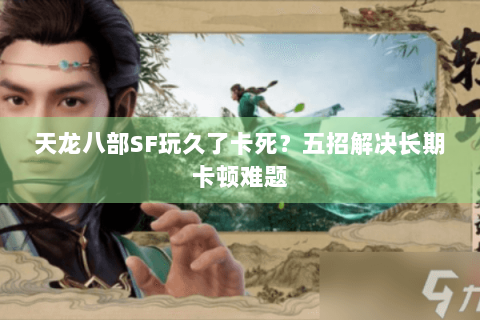 天龙八部SF玩久了卡死？五招解决长期卡顿难题