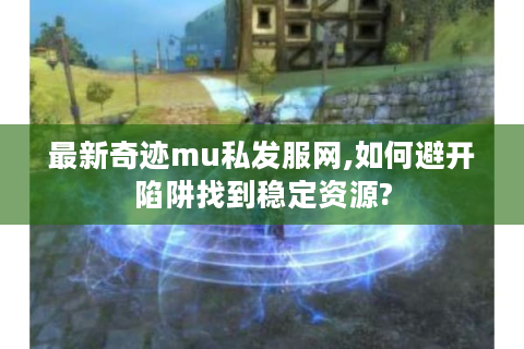 最新奇迹mu私发服网,如何避开陷阱找到稳定资源?