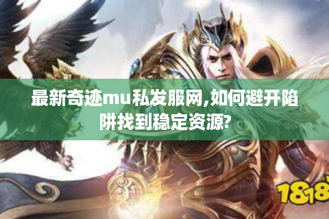 最新奇迹mu私发服网,如何避开陷阱找到稳定资源?