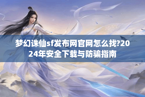 梦幻诛仙sf发布网官网怎么找?2024年安全下载与防骗指南