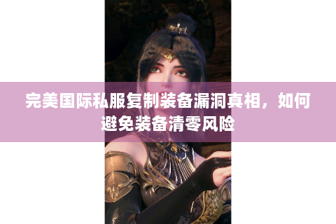 完美国际私服复制装备漏洞真相，如何避免装备清零风险