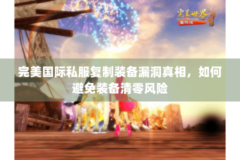 完美国际私服复制装备漏洞真相，如何避免装备清零风险