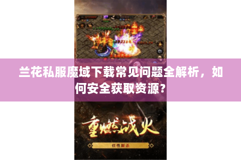 兰花私服魔域下载常见问题全解析，如何安全获取资源？
