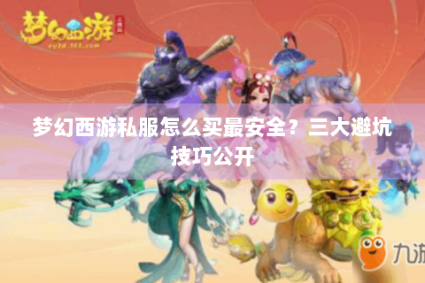 梦幻西游私服怎么买最安全？三大避坑技巧公开
