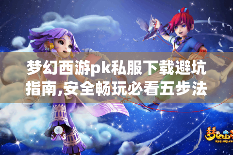 梦幻西游pk私服下载避坑指南,安全畅玩必看五步法