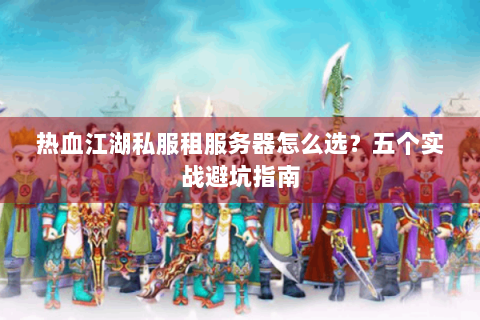 热血江湖私服租服务器怎么选？五个实战避坑指南