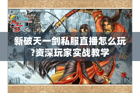 新破天一剑私服直播怎么玩?资深玩家实战教学