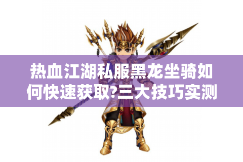 热血江湖私服黑龙坐骑如何快速获取?三大技巧实测有效