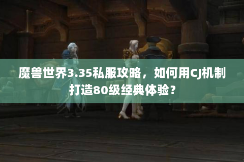 魔兽世界3.35私服攻略，如何用CJ机制打造80级经典体验？