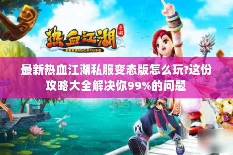 最新热血江湖私服变态版怎么玩?这份攻略大全解决你99%的问题