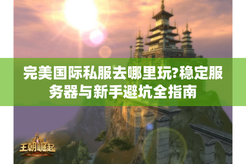 完美国际私服去哪里玩?稳定服务器与新手避坑全指南