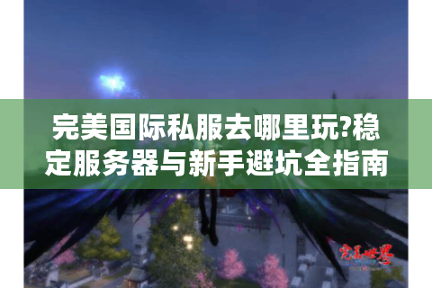 完美国际私服去哪里玩?稳定服务器与新手避坑全指南