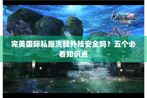 完美国际私服洗髓外挂安全吗？五个必看知识点